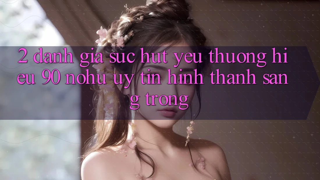 2. Đánh giá sức hút yêu thương hiệu 90 nohu: Uy tín hình thành sang trọng