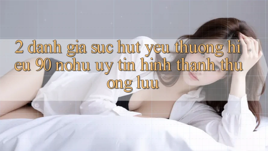 2. Đánh giá sức hút yêu thương hiệu 90 nohu: Uy tín hình thành thượng lưu