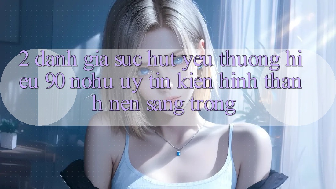 2. Đánh giá sức hút yêu thương hiệu 90 nohu: Uy tín kiến hình thành nên sang trọng