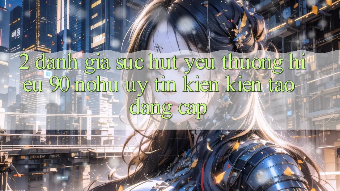 2. Đánh giá sức hút yêu thương hiệu 90 nohu: Uy tín kiến kiến tạo đẳng cấp
