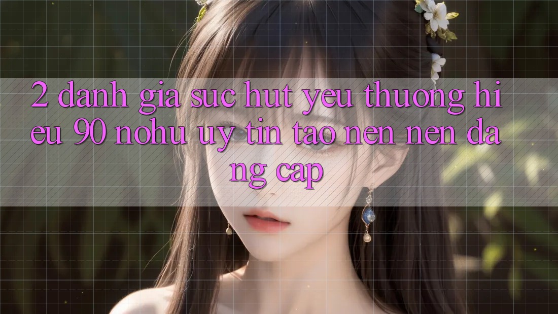 2. Đánh giá sức hút yêu thương hiệu 90 nohu: Uy tín tạo nên nên đẳng cấp