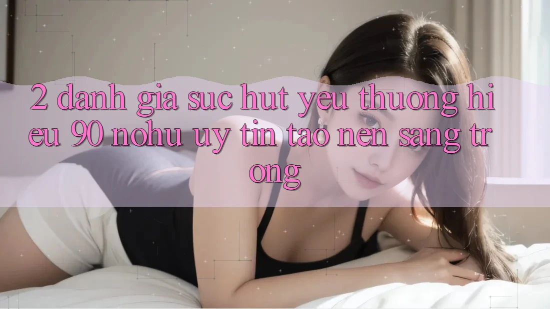 2. Đánh giá sức hút yêu thương hiệu 90 nohu: Uy tín tạo nên sang trọng