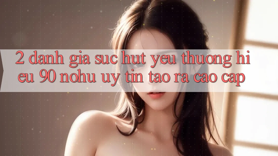 2. Đánh giá sức hút yêu thương hiệu 90 nohu: Uy tín tạo ra cao cấp