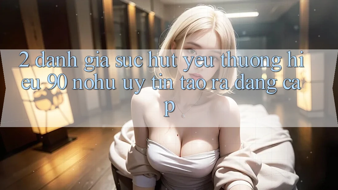 2. Đánh giá sức hút yêu thương hiệu 90 nohu: Uy tín tạo ra đẳng cấp