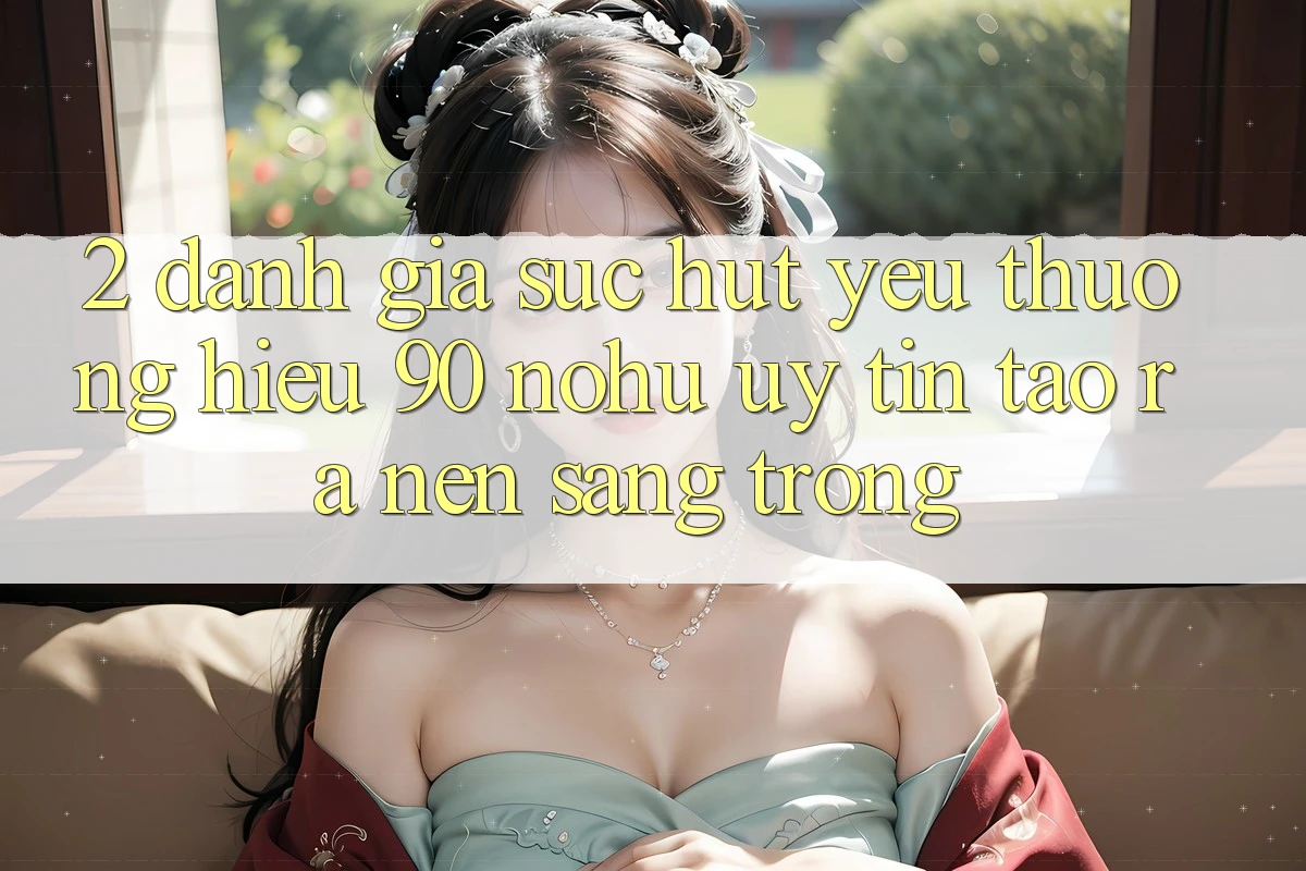 2. Đánh giá sức hút yêu thương hiệu 90 nohu: Uy tín tạo ra nên sang trọng