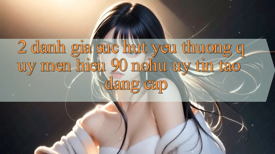 2. Đánh giá sức hút yêu thương quý mến hiệu 90 nohu: Uy tín tạo đẳng cấp