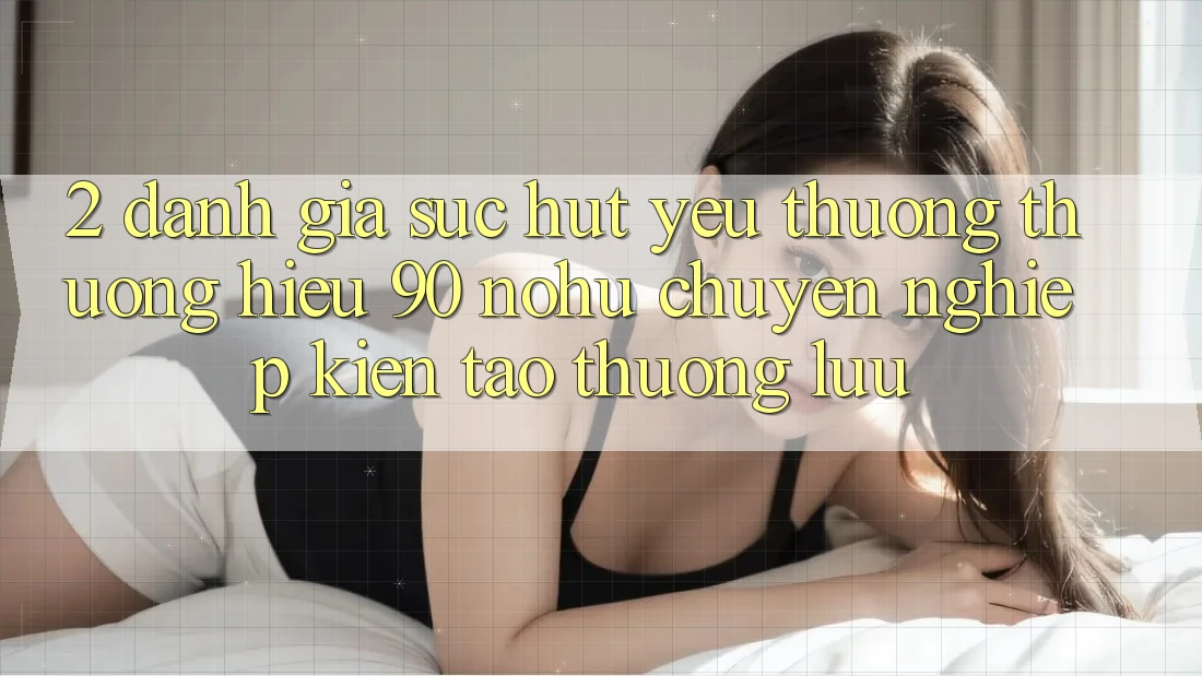 2. Đánh giá sức hút yêu thương thương hiệu 90 nohu: Chuyên nghiệp kiến tạo thượng lưu