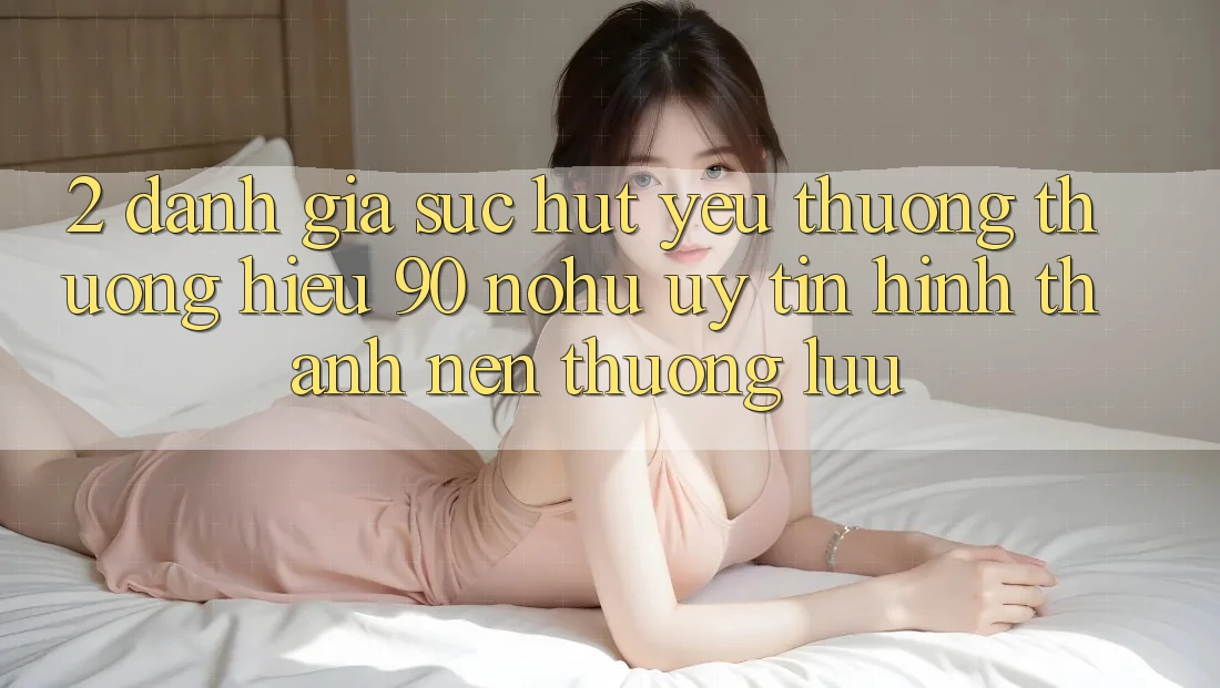 2. Đánh giá sức hút yêu thương thương hiệu 90 nohu: Uy tín hình thành nên thượng lưu