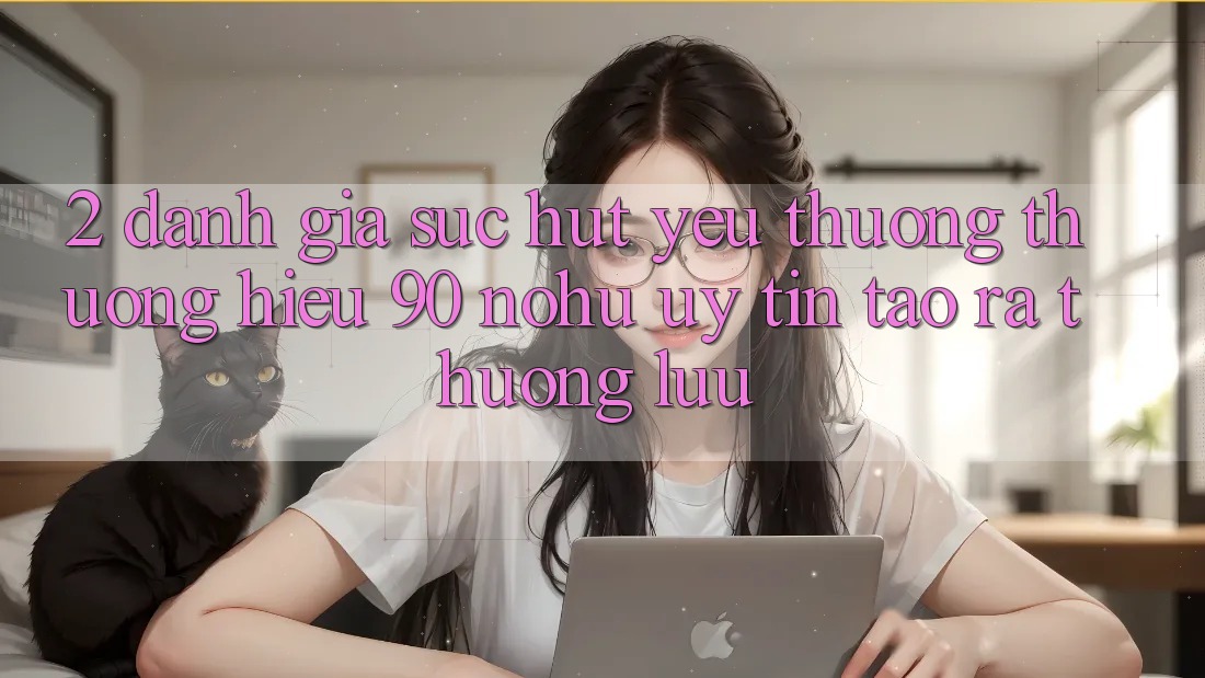 2. Đánh giá sức hút yêu thương thương hiệu 90 nohu: Uy tín tạo ra thượng lưu