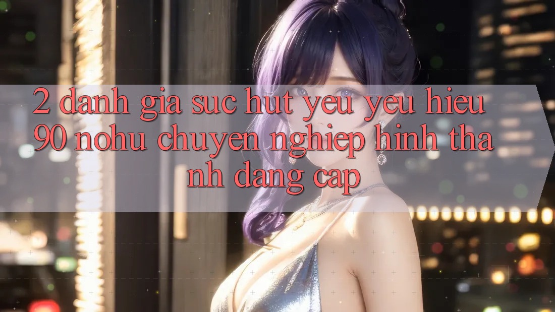 2. Đánh giá sức hút yêu yêu hiệu 90 nohu: Chuyên nghiệp hình thành đẳng cấp