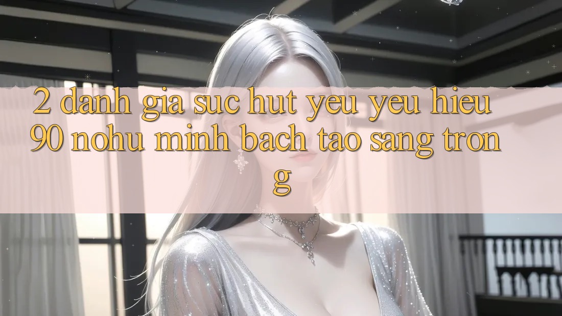 2. Đánh giá sức hút yêu yêu hiệu 90 nohu: Minh bạch tạo sang trọng