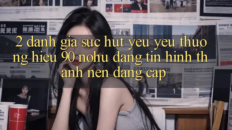 2. Đánh giá sức hút yêu yêu thương hiệu 90 nohu: Đáng tin hình thành nên đẳng cấp