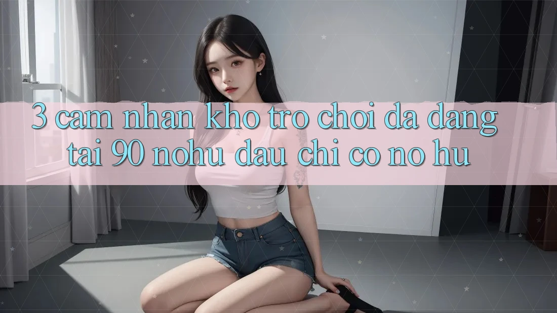 3. Cảm nhận kho trò chơi đa dạng tại 90 nohu: Đâu chỉ có Nổ Hũ