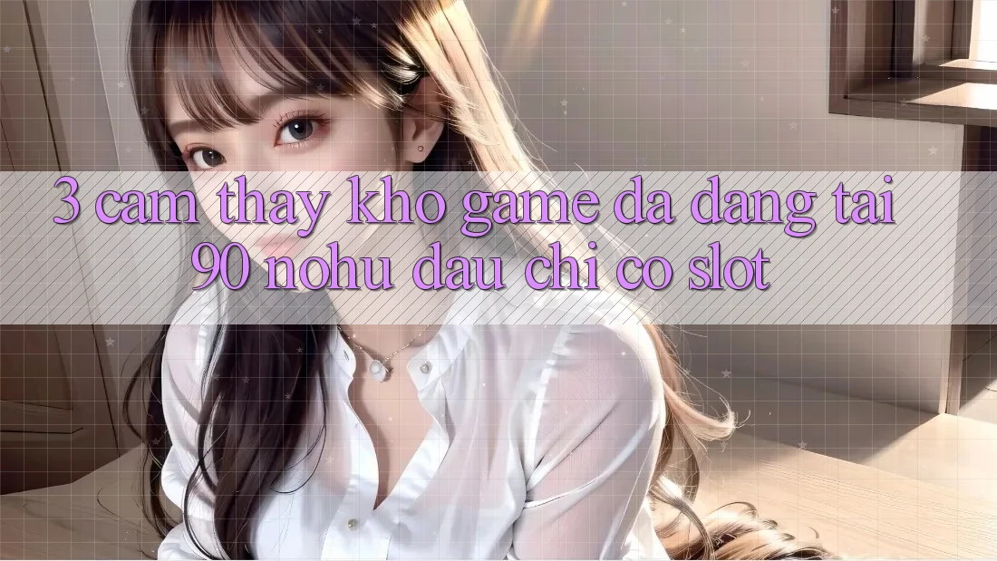 3. Cảm thấy kho game đa dạng tại 90 nohu: Đâu chỉ có Slot