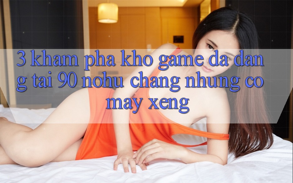 3. Khám phá kho game đa dạng tại 90 nohu: Chẳng những có Máy xèng