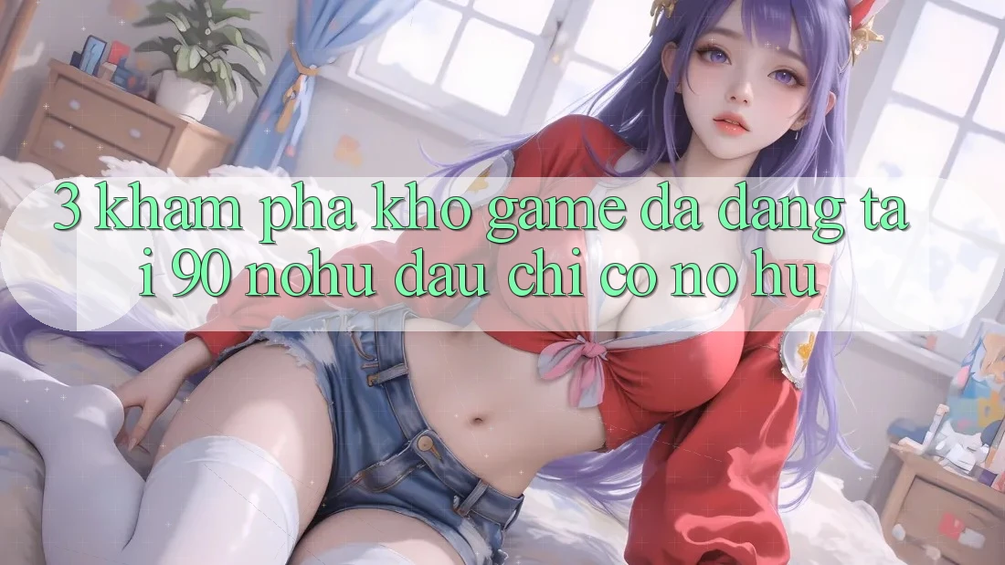 3. Khám phá kho game đa dạng tại 90 nohu: Đâu chỉ có Nổ Hũ