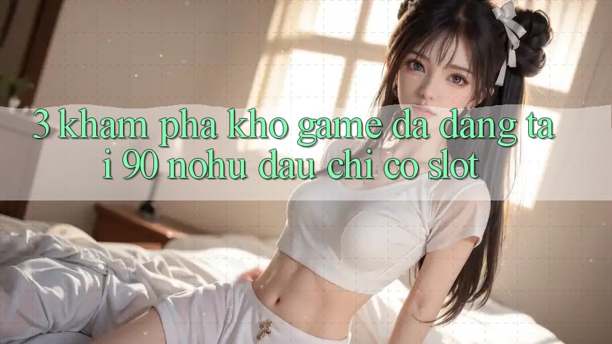3. Khám phá kho game đa dạng tại 90 nohu: Đâu chỉ có Slot