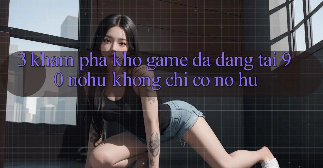 3. Khám phá kho game đa dạng tại 90 nohu: Không chỉ có Nổ Hũ