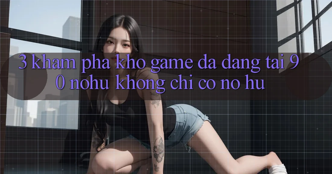 3. Khám phá kho game đa dạng tại 90 nohu: Không chỉ có Nổ Hũ