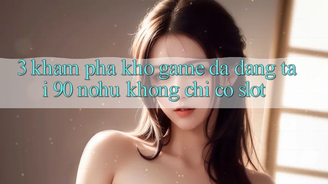 3. Khám phá kho game đa dạng tại 90 nohu: Không chỉ có Slot