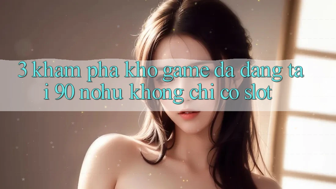 3. Khám phá kho game đa dạng tại 90 nohu: Không chỉ có Slot