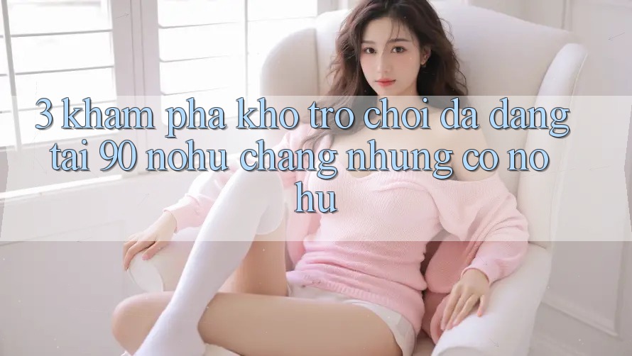 3. Khám phá kho trò chơi đa dạng tại 90 nohu: Chẳng những có Nổ Hũ