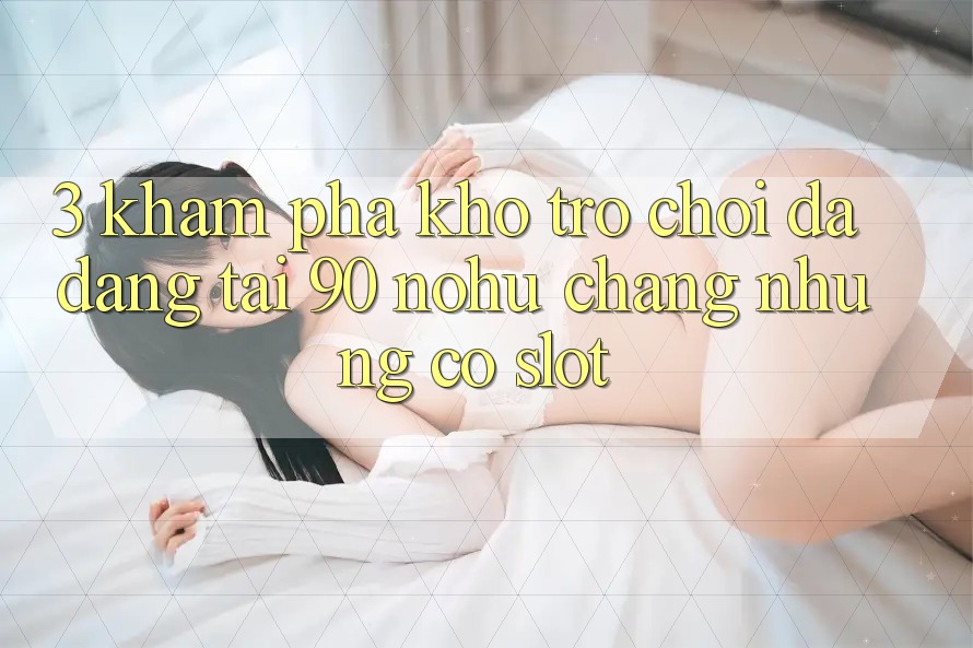 3. Khám phá kho trò chơi đa dạng tại 90 nohu: Chẳng những có Slot