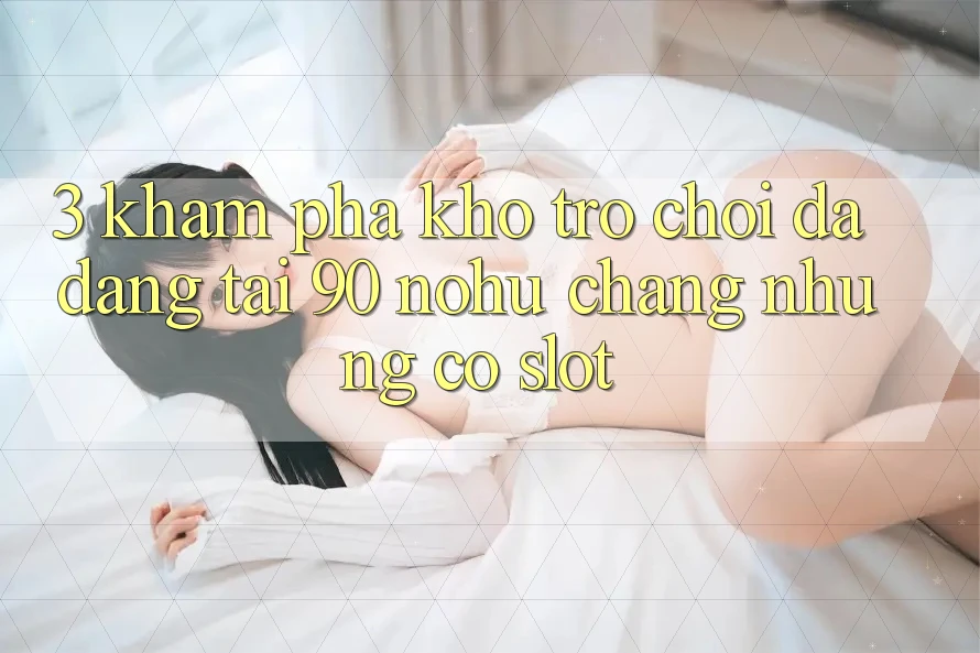 3. Khám phá kho trò chơi đa dạng tại 90 nohu: Chẳng những có Slot