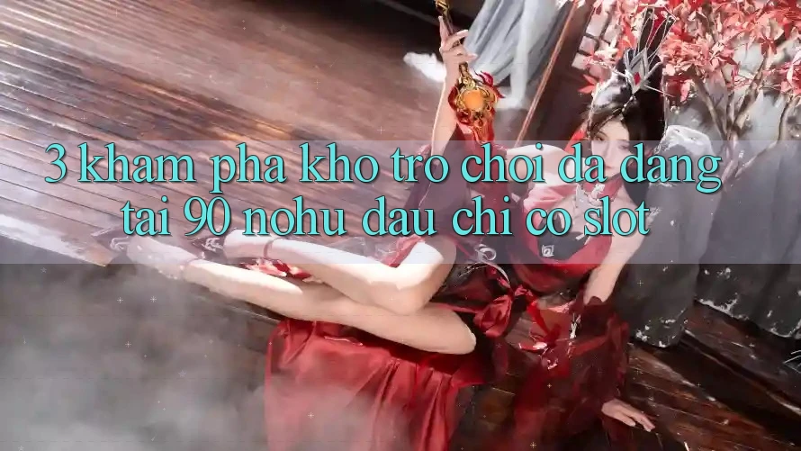 3. Khám phá kho trò chơi đa dạng tại 90 nohu: Đâu chỉ có Slot