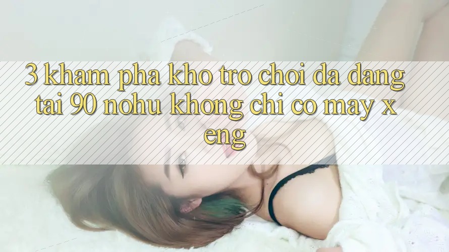 3. Khám phá kho trò chơi đa dạng tại 90 nohu: Không chỉ có Máy xèng