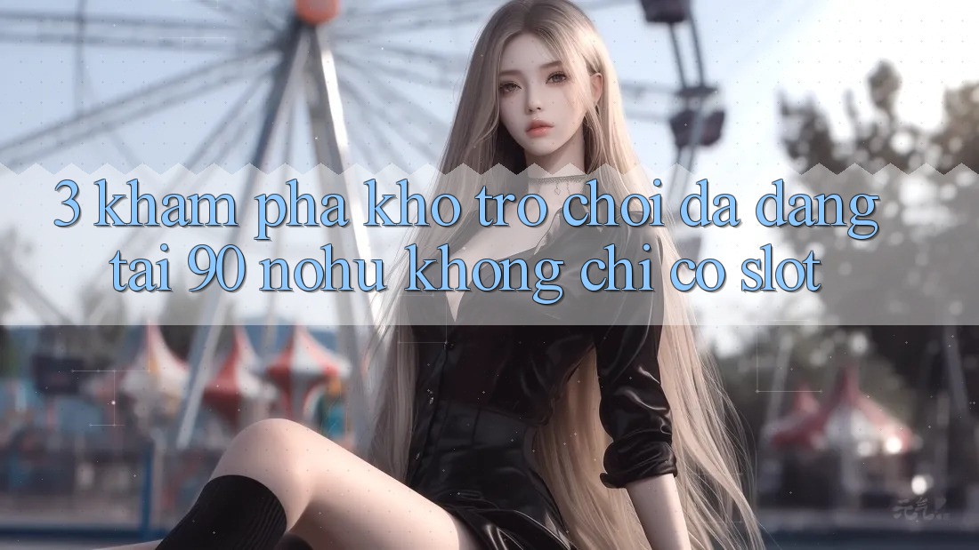 3. Khám phá kho trò chơi đa dạng tại 90 nohu: Không chỉ có Slot