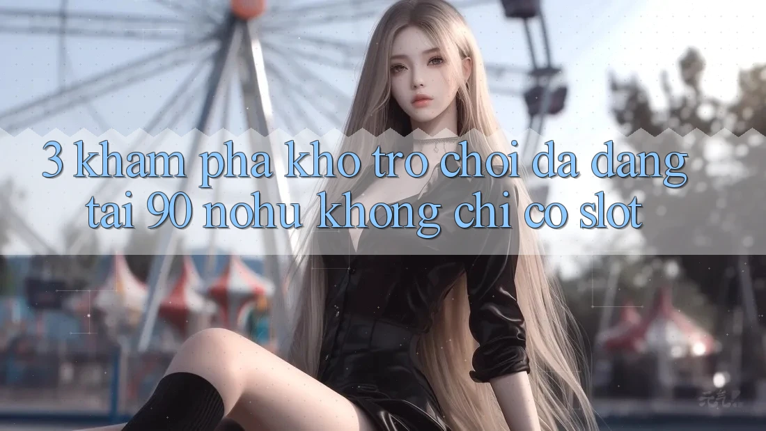 3. Khám phá kho trò chơi đa dạng tại 90 nohu: Không chỉ có Slot