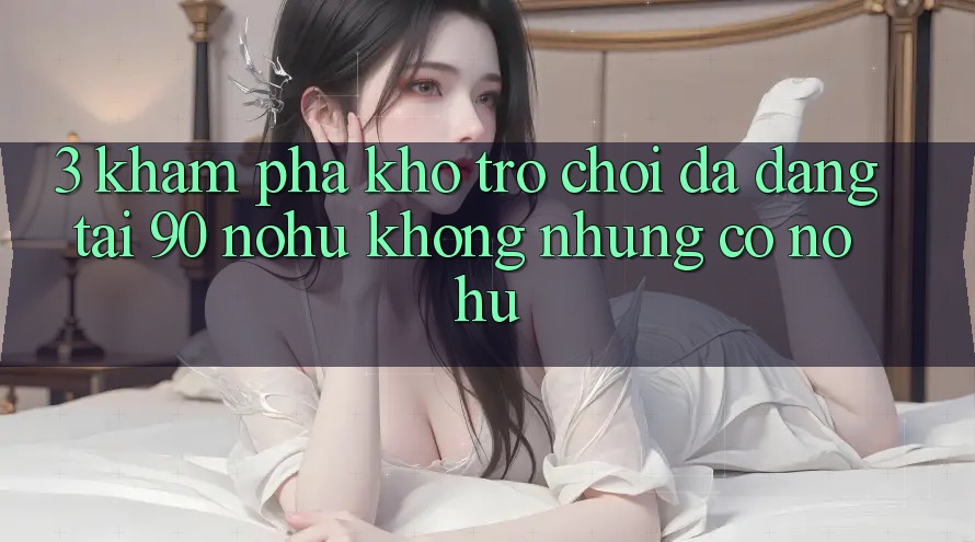 3. Khám phá kho trò chơi đa dạng tại 90 nohu: Không những có Nổ Hũ