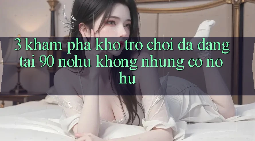 3. Khám phá kho trò chơi đa dạng tại 90 nohu: Không những có Nổ Hũ
