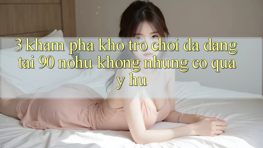 3. Khám phá kho trò chơi đa dạng tại 90 nohu: Không những có Quay hũ