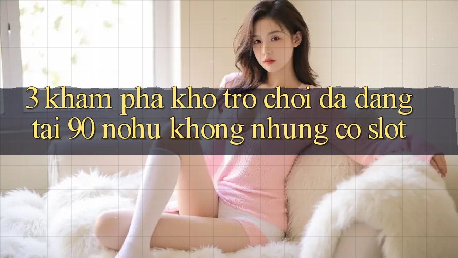 3. Khám phá kho trò chơi đa dạng tại 90 nohu: Không những có Slot