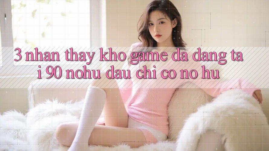 3. Nhận thấy kho game đa dạng tại 90 nohu: Đâu chỉ có Nổ Hũ