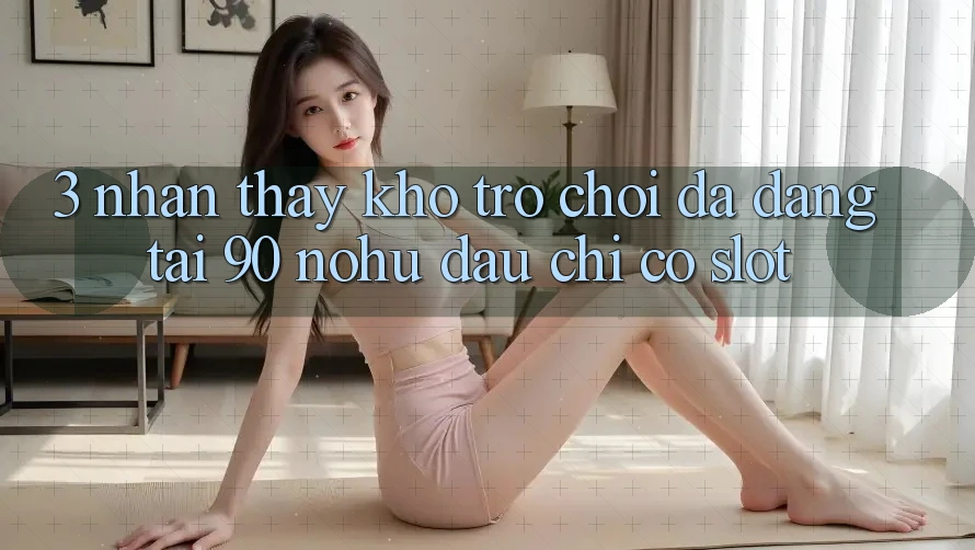 3. Nhận thấy kho trò chơi đa dạng tại 90 nohu: Đâu chỉ có Slot