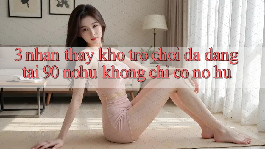3. Nhận thấy kho trò chơi đa dạng tại 90 nohu: Không chỉ có Nổ Hũ