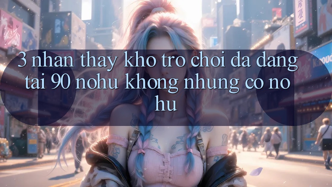 3. Nhận thấy kho trò chơi đa dạng tại 90 nohu: Không những có Nổ Hũ