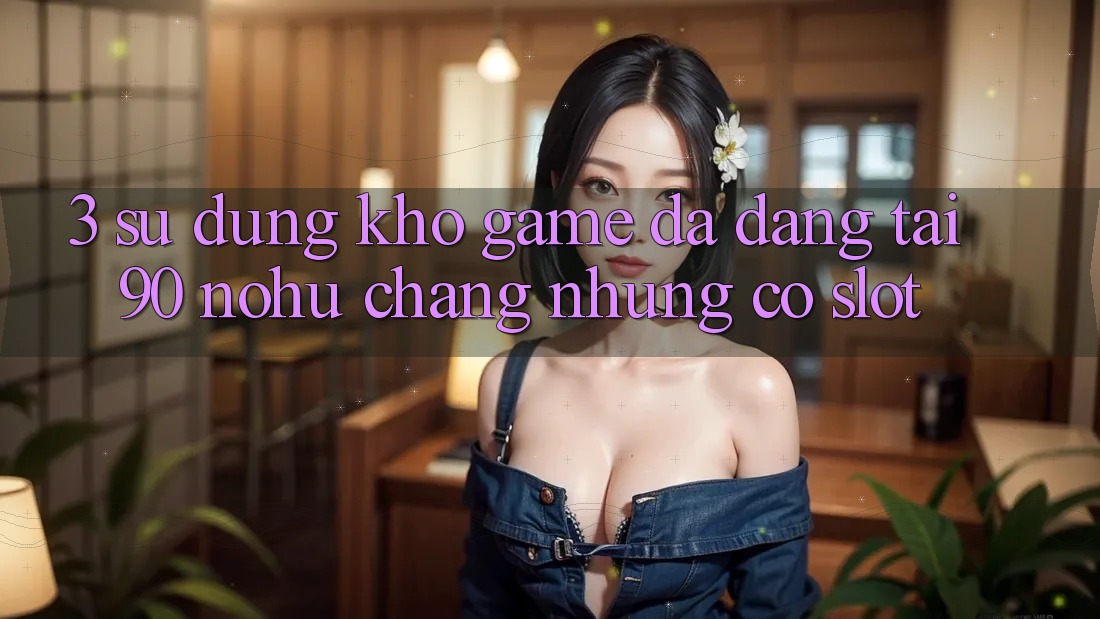3. Sử dụng kho game đa dạng tại 90 nohu: Chẳng những có Slot