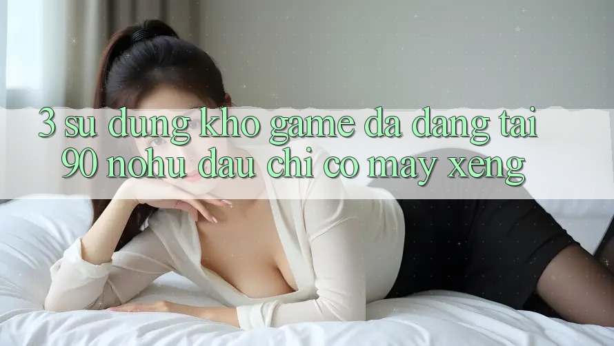 3. Sử dụng kho game đa dạng tại 90 nohu: Đâu chỉ có Máy xèng