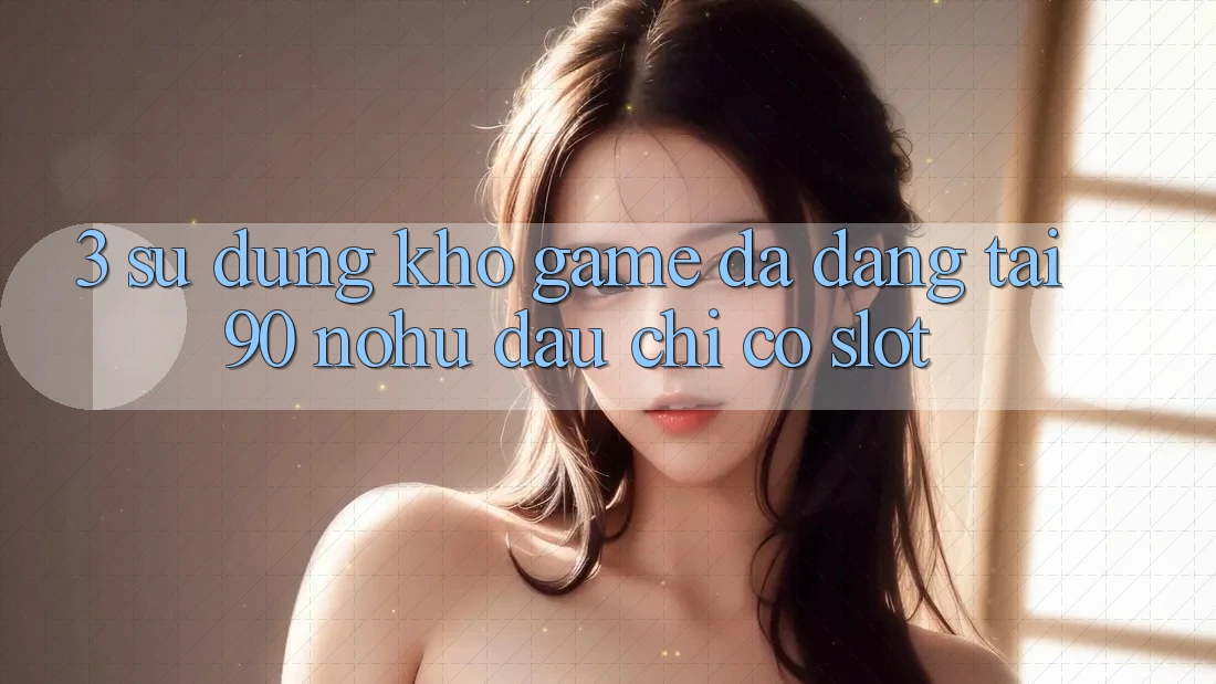 3. Sử dụng kho game đa dạng tại 90 nohu: Đâu chỉ có Slot