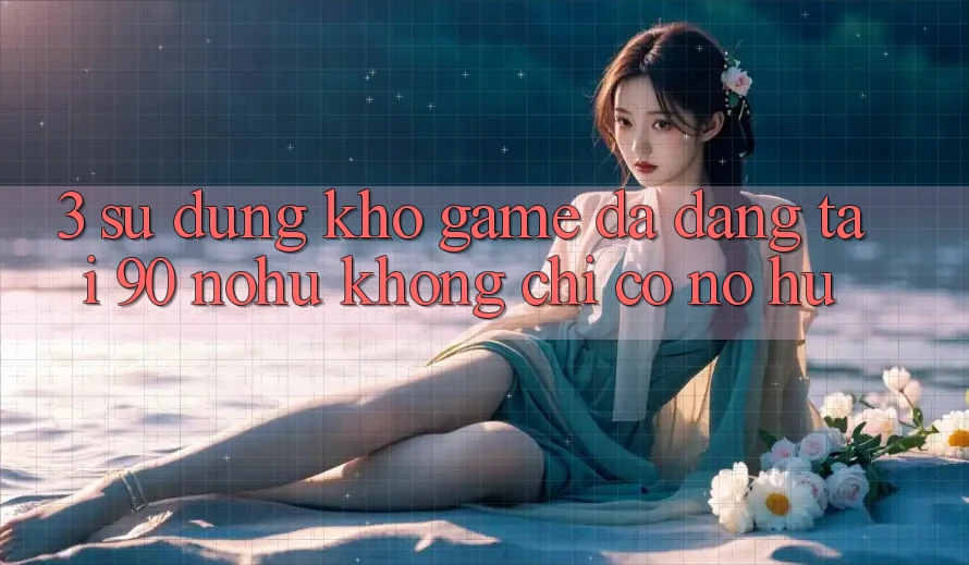 3. Sử dụng kho game đa dạng tại 90 nohu: Không chỉ có Nổ Hũ