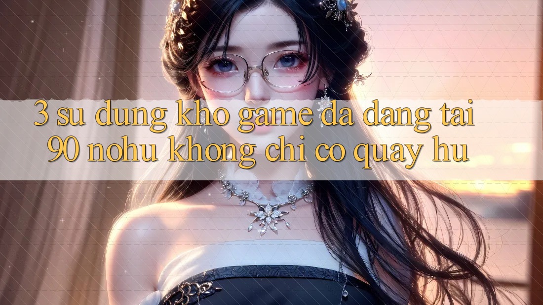 3. Sử dụng kho game đa dạng tại 90 nohu: Không chỉ có Quay hũ
