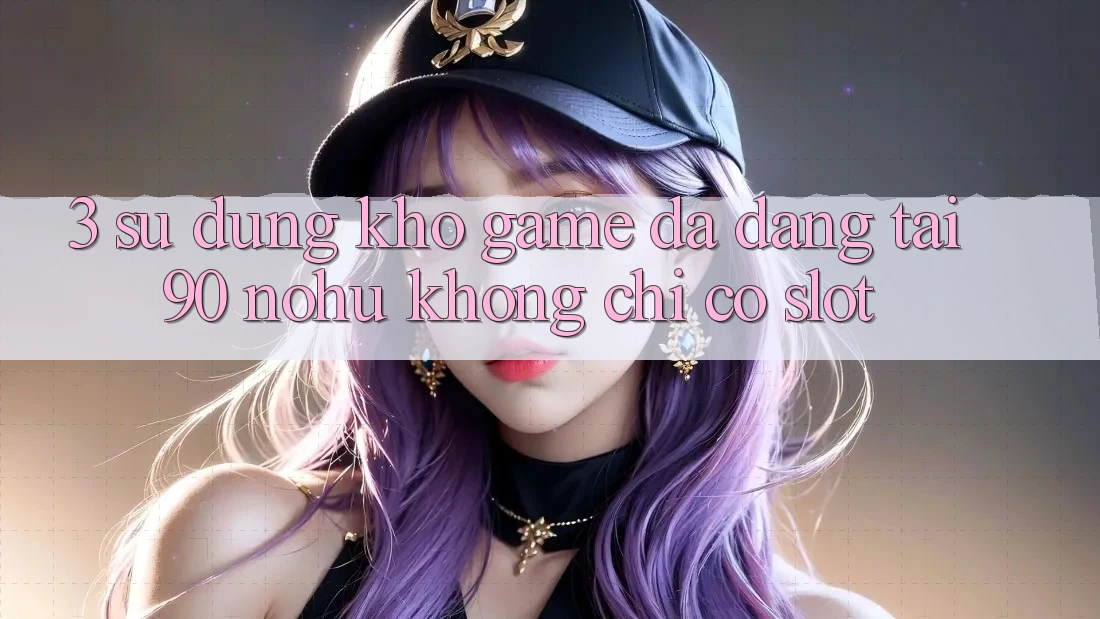 3. Sử dụng kho game đa dạng tại 90 nohu: Không chỉ có Slot