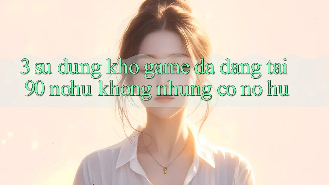 3. Sử dụng kho game đa dạng tại 90 nohu: Không những có Nổ Hũ