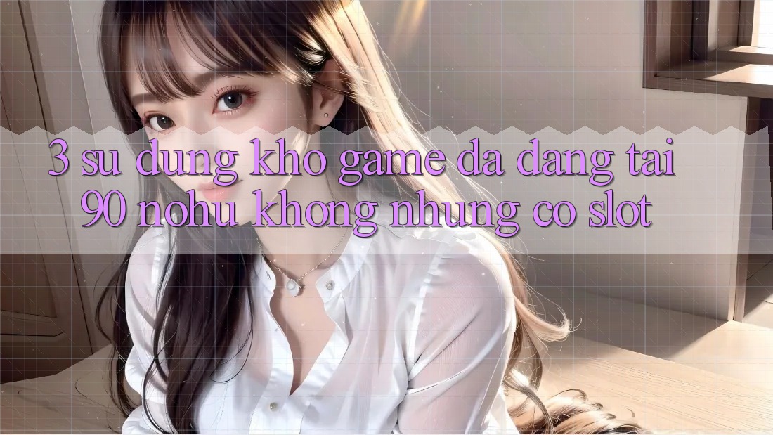 3. Sử dụng kho game đa dạng tại 90 nohu: Không những có Slot
