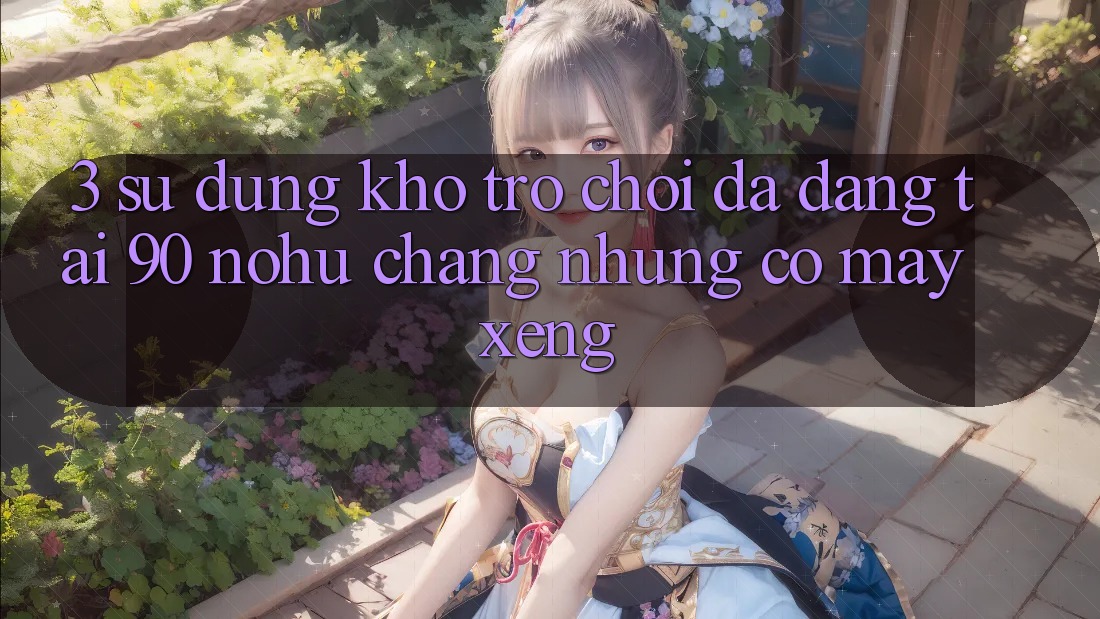 3. Sử dụng kho trò chơi đa dạng tại 90 nohu: Chẳng những có Máy xèng