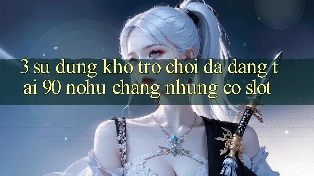 3. Sử dụng kho trò chơi đa dạng tại 90 nohu: Chẳng những có Slot